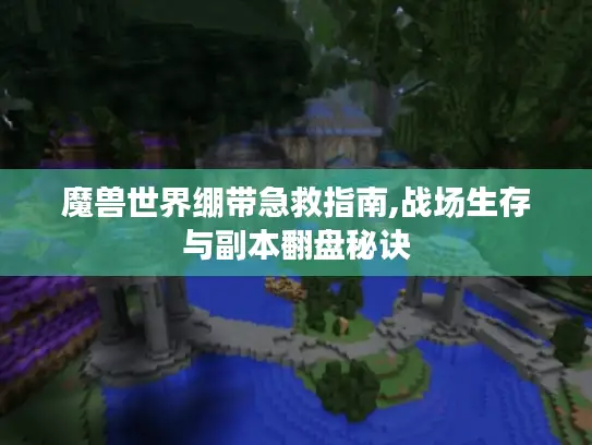 魔兽世界绷带急救指南,战场生存与副本翻盘秘诀