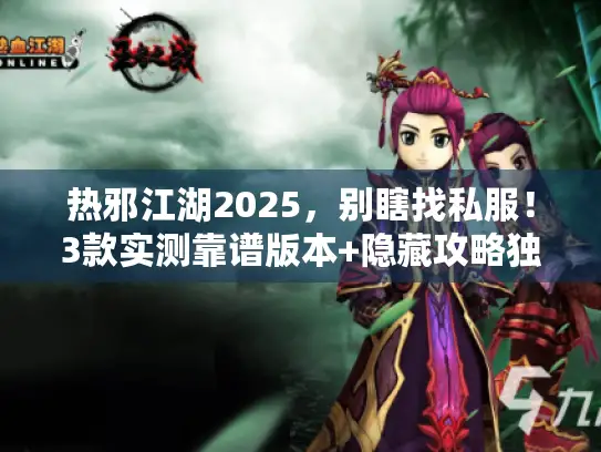 热邪江湖2025，别瞎找私服！3款实测靠谱版本+隐藏攻略独家首发