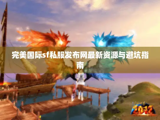 完美国际sf私服发布网最新资源与避坑指南 完美国际sf私服发布网最新资源与避坑指南