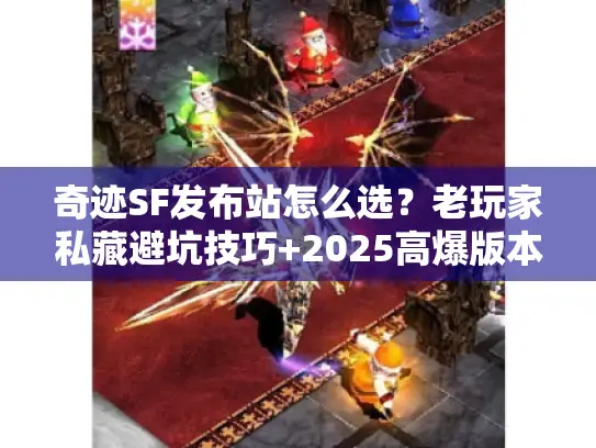 奇迹SF发布站怎么选？老玩家私藏避坑技巧+2025高爆版本推荐