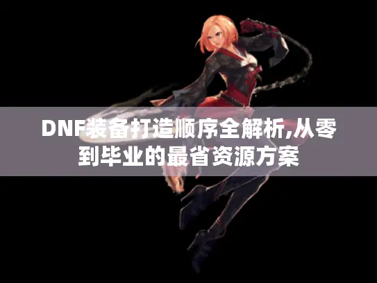 DNF装备打造顺序全解析,从零到毕业的最省资源方案