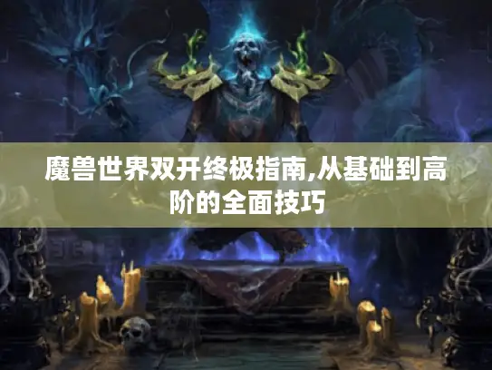 魔兽世界双开终极指南,从基础到高阶的全面技巧 魔兽世界双开终极指南,从基础到高阶的全面技巧