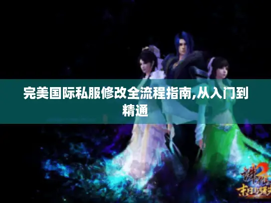完美国际私服修改全流程指南,从入门到精通