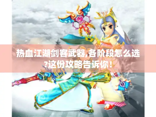 热血江湖剑客武器,各阶段怎么选?这份攻略告诉你！