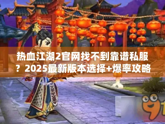 热血江湖2官网找不到靠谱私服？2025最新版本选择+爆率攻略全揭秘