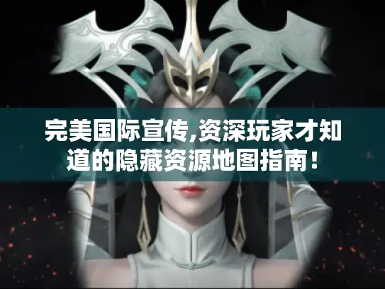 完美国际宣传,资深玩家才知道的隐藏资源地图指南! 完美国际宣传,资深玩家才知道的隐藏资源地图指南!