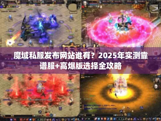 魔域私服发布网站谁有?2025年实测靠谱服+高爆版选择全攻略 魔域私服发布网站谁有?2025年实测靠谱服+高爆版选择全攻略
