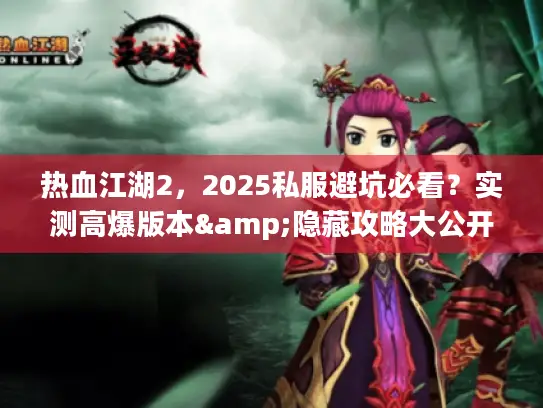 热血江湖2，2025私服避坑必看？实测高爆版本&隐藏攻略大公开