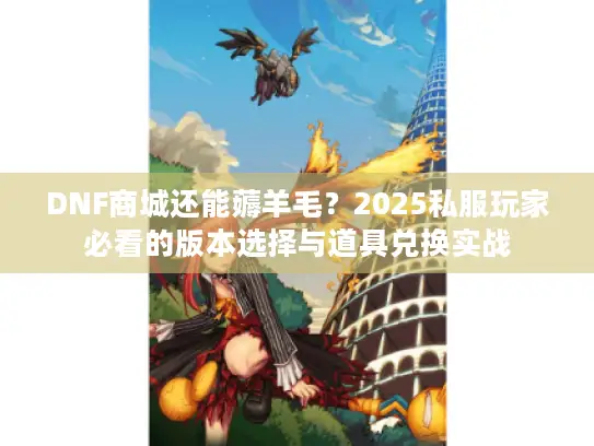 DNF商城还能薅羊毛？2025私服玩家必看的版本选择与道具兑换实战
