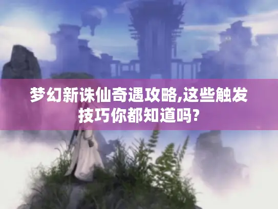 梦幻新诛仙奇遇攻略,这些触发技巧你都知道吗?