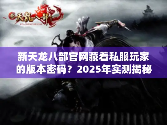 新天龙八部官网藏着私服玩家的版本密码?2025年实测揭秘 新天龙八部官网藏着私服玩家的版本密码?2025年实测揭秘