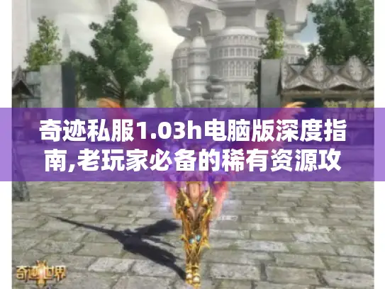 奇迹私服1.03h电脑版深度指南,老玩家必备的稀有资源攻略 奇迹私服1.03h电脑版深度指南,老玩家必备的稀有资源攻略