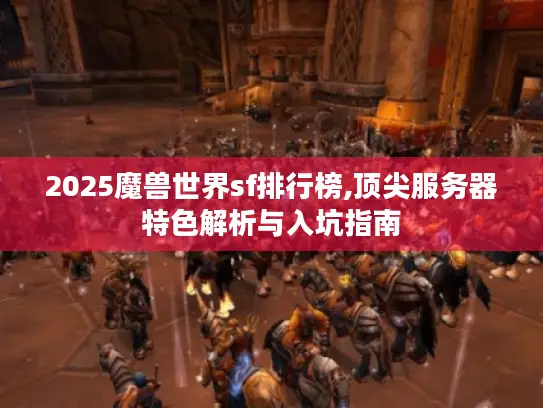 2025魔兽世界sf排行榜,顶尖服务器特色解析与入坑指南