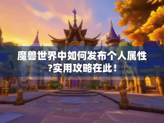 魔兽世界中如何发布个人属性?实用攻略在此！