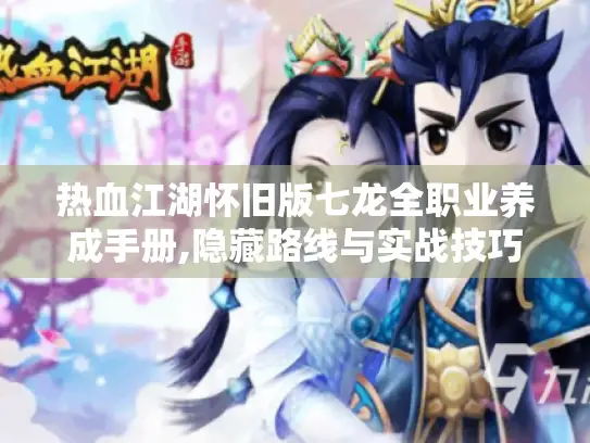 热血江湖怀旧版七龙全职业养成手册,隐藏路线与实战技巧揭秘