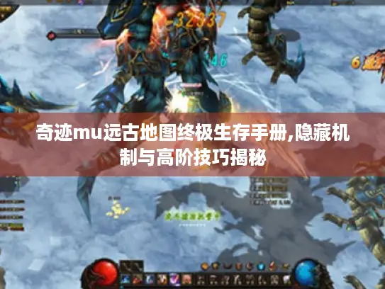 奇迹mu远古地图终极生存手册,隐藏机制与高阶技巧揭秘