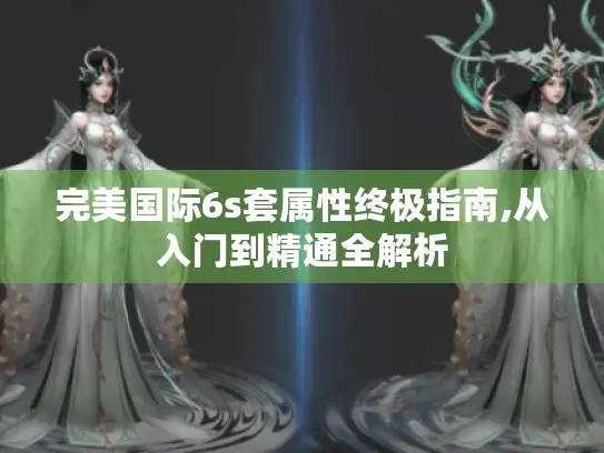 完美国际6s套属性终极指南,从入门到精通全解析 完美国际6s套属性终极指南,从入门到精通全解析