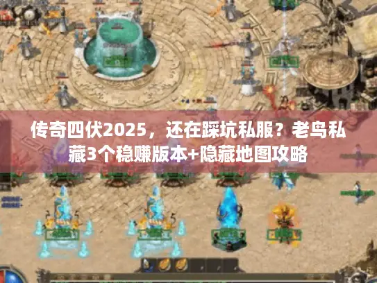 传奇四伏2025，还在踩坑私服？老鸟私藏3个稳赚版本+隐藏地图攻略