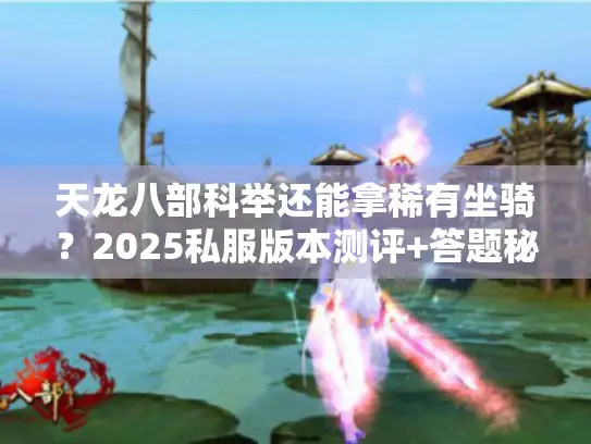 天龙八部科举还能拿稀有坐骑?2025私服版本测评+答题秘籍让你逆袭 天龙八部科举还能拿稀有坐骑?2025私服版本测评+答题秘籍让你逆袭