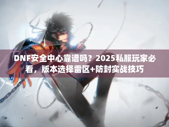DNF安全中心靠谱吗？2025私服玩家必看，版本选择雷区+防封实战技巧