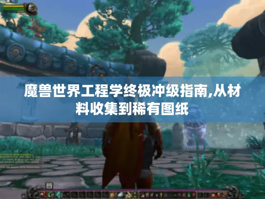 魔兽世界工程学终极冲级指南,从材料收集到稀有图纸 魔兽世界工程学终极冲级指南,从材料收集到稀有图纸