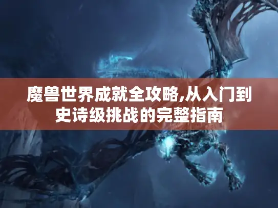 魔兽世界成就全攻略,从入门到史诗级挑战的完整指南 魔兽世界成就全攻略,从入门到史诗级挑战的完整指南