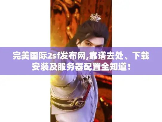 完美国际2sf发布网,靠谱去处、下载安装及服务器配置全知道！
