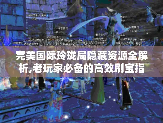 完美国际玲珑局隐藏资源全解析,老玩家必备的高效刷宝指南
