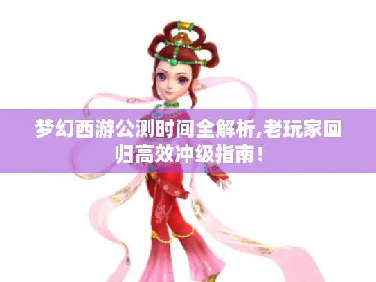 梦幻西游公测时间全解析,老玩家回归高效冲级指南！