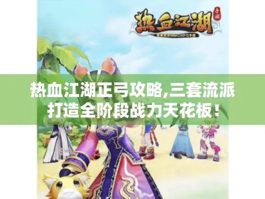 热血江湖正弓攻略,三套流派打造全阶段战力天花板！