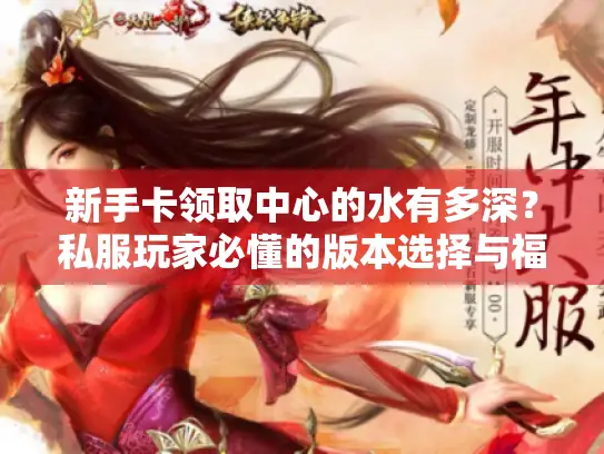 新手卡领取中心的水有多深？私服玩家必懂的版本选择与福利领取实战攻略