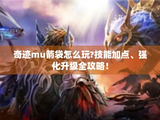 奇迹mu箭袋怎么玩?技能加点、强化升级全攻略！