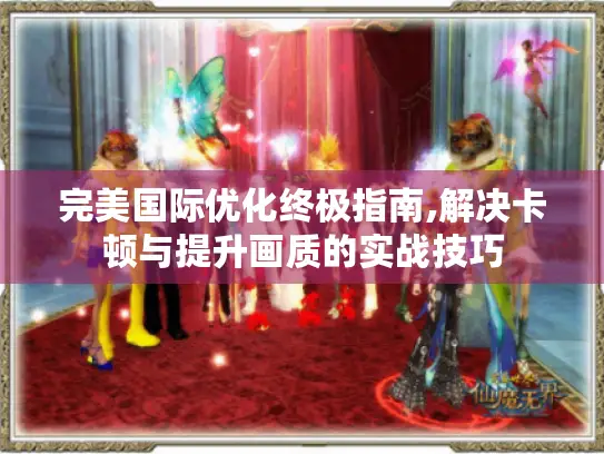 完美国际优化终极指南,解决卡顿与提升画质的实战技巧 完美国际优化终极指南,解决卡顿与提升画质的实战技巧
