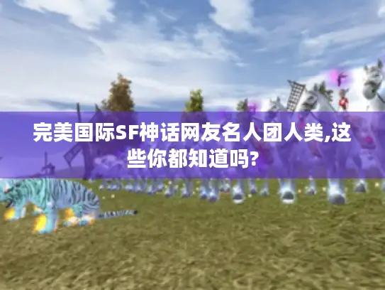 完美国际SF神话网友名人团人类,这些你都知道吗? 完美国际SF神话网友名人团人类,这些你都知道吗?
