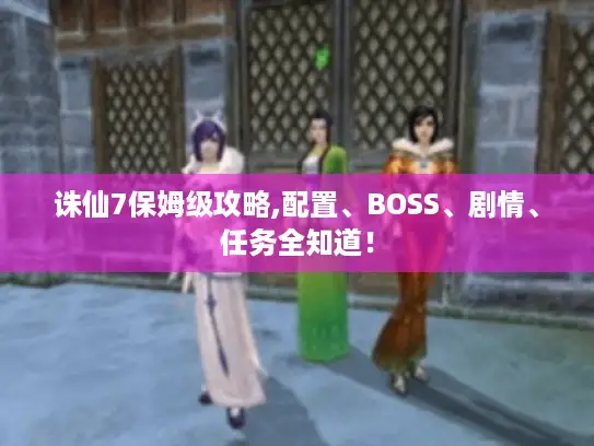 诛仙7保姆级攻略,配置、BOSS、剧情、任务全知道！