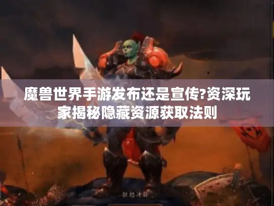 魔兽世界手游发布还是宣传?资深玩家揭秘隐藏资源获取法则