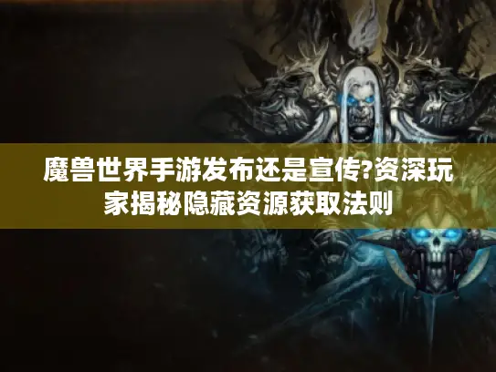 魔兽世界手游发布还是宣传?资深玩家揭秘隐藏资源获取法则