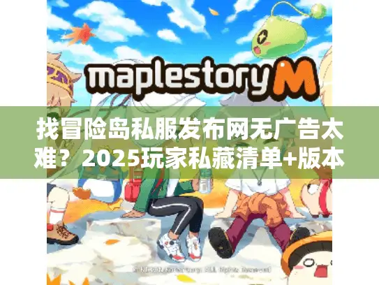 找冒险岛私服发布网无广告太难？2025玩家私藏清单+版本选择攻略