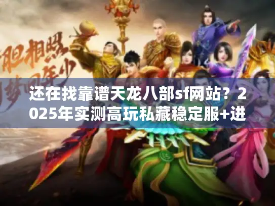 还在找靠谱天龙八部sf网站？2025年实测高玩私藏稳定服+进阶攻略汇总