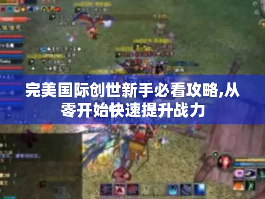 完美国际创世新手必看攻略,从零开始快速提升战力
