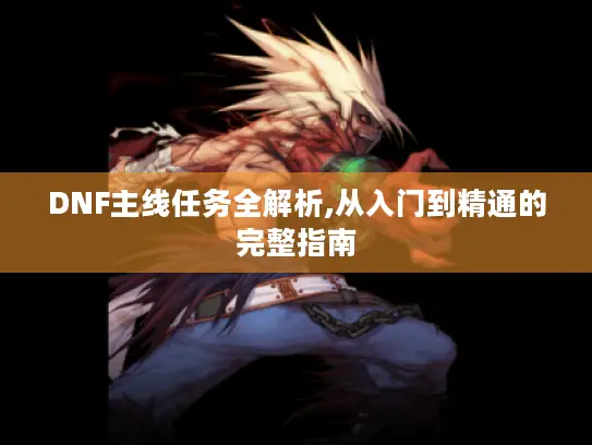 DNF主线任务全解析,从入门到精通的完整指南