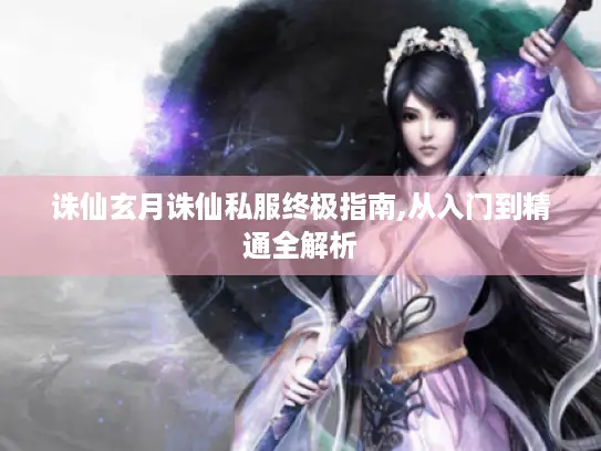 诛仙玄月诛仙私服终极指南,从入门到精通全解析