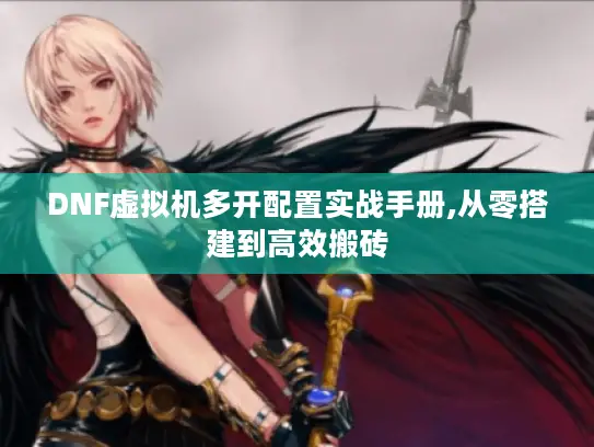DNF虚拟机多开配置实战手册,从零搭建到高效搬砖