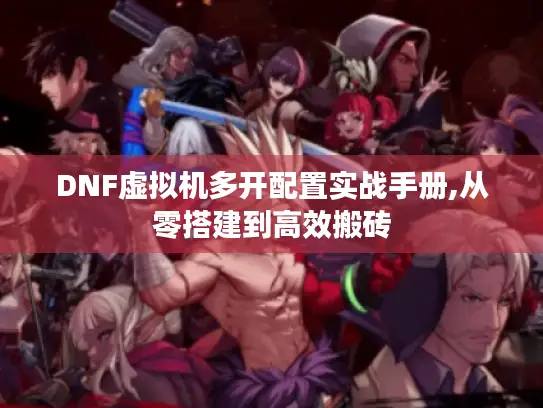 DNF虚拟机多开配置实战手册,从零搭建到高效搬砖