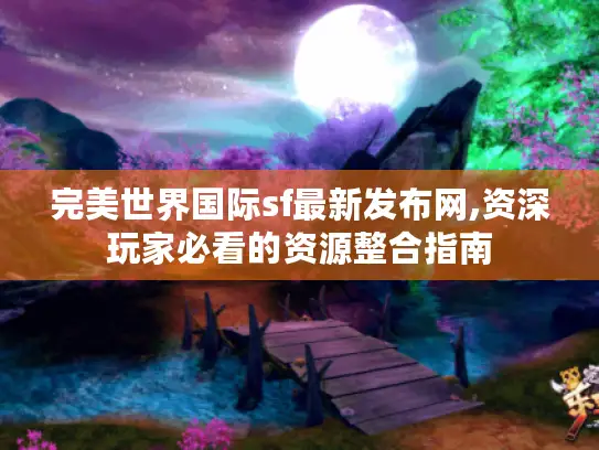 完美世界国际sf最新发布网,资深玩家必看的资源整合指南 完美世界国际sf最新发布网,资深玩家必看的资源整合指南
