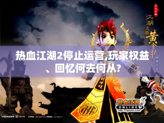热血江湖2停止运营,玩家权益、回忆何去何从? 热血江湖2停止运营,玩家权益、回忆何去何从?