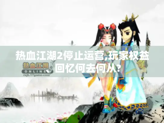 热血江湖2停止运营,玩家权益、回忆何去何从? 热血江湖2停止运营,玩家权益、回忆何去何从?