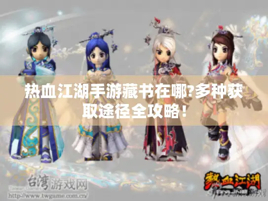 热血江湖手游藏书在哪?多种获取途径全攻略！