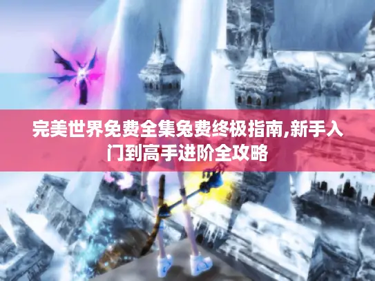 完美世界免费全集兔费终极指南,新手入门到高手进阶全攻略