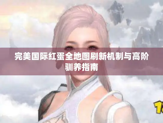完美国际红蛋全地图刷新机制与高阶驯养指南 完美国际红蛋全地图刷新机制与高阶驯养指南